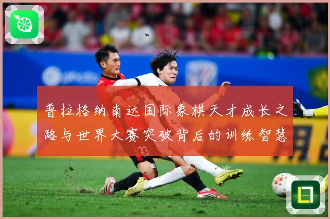 普拉格纳南达国际象棋天才成长之路与世界大赛突破背后的训练智慧与竞技传奇-深度解析
