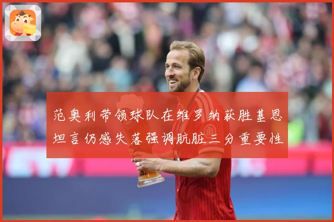 范奥利带领球队在维罗纳获胜基恩坦言仍感失落强调肮脏三分重要性成长观察-深度解析