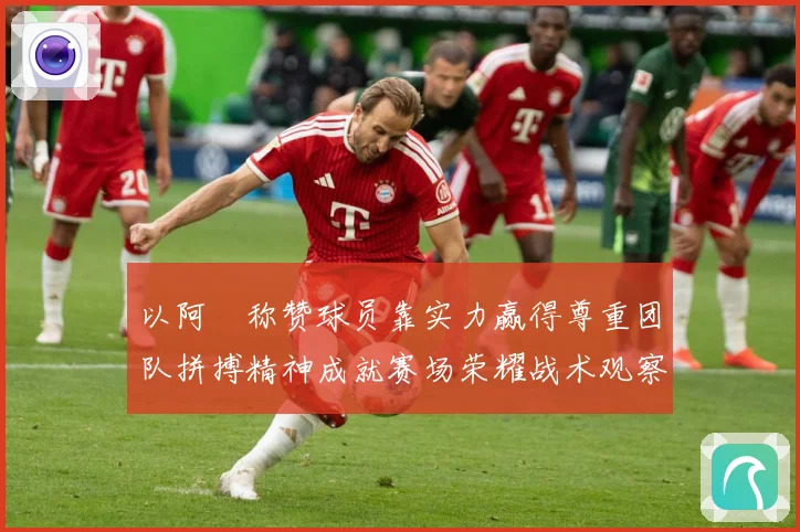 以阿囧称赞球员靠实力赢得尊重团队拼搏精神成就赛场荣耀战术观察-深度解析