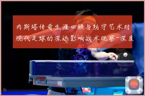 内斯塔传奇生涯回顾与防守艺术对现代足球的深远影响战术观察-深度解析