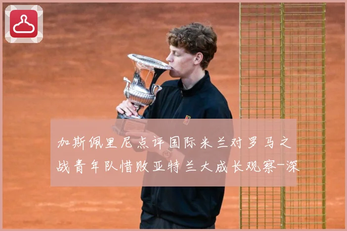 加斯佩里尼点评国际米兰对罗马之战青年队惜败亚特兰大成长观察-深度解析