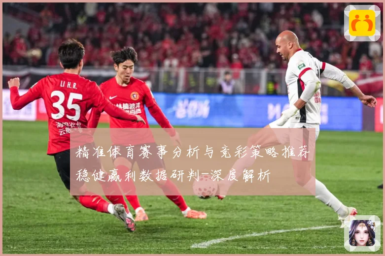 精准体育赛事分析与竞彩策略推荐稳健赢利数据研判-深度解析