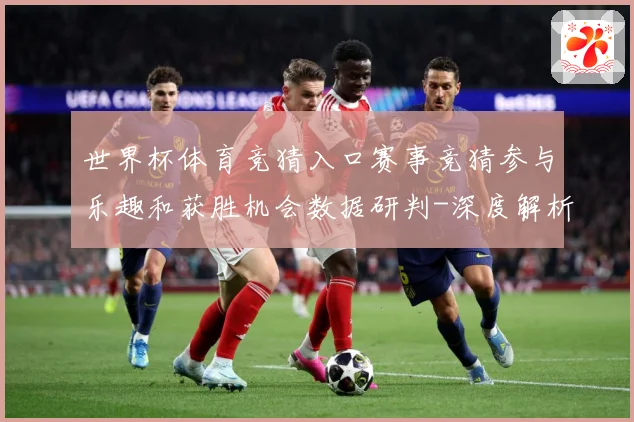 世界杯体育竞猜入口赛事竞猜参与乐趣和获胜机会数据研判-深度解析