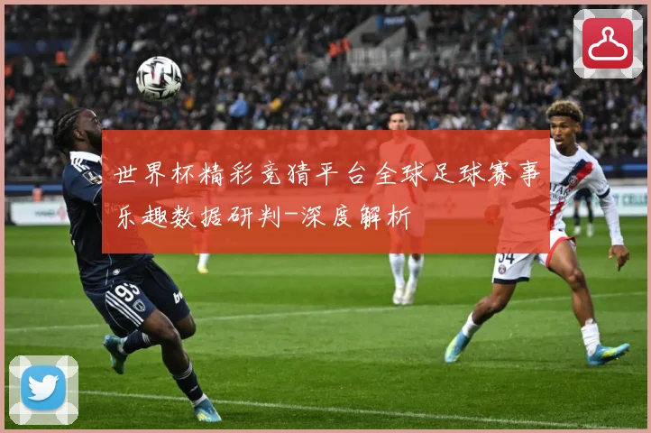 世界杯精彩竞猜平台全球足球赛事乐趣数据研判-深度解析