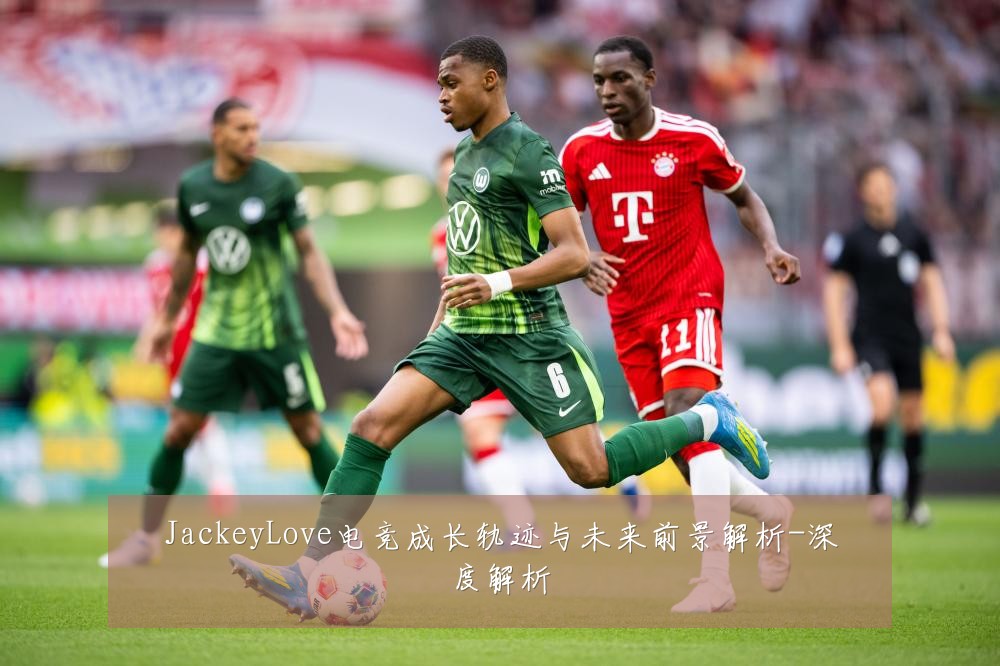 JackeyLove电竞成长轨迹与未来前景解析-深度解析