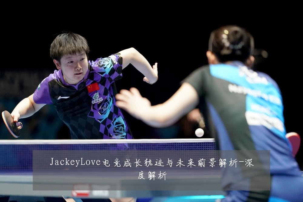JackeyLove电竞成长轨迹与未来前景解析-深度解析