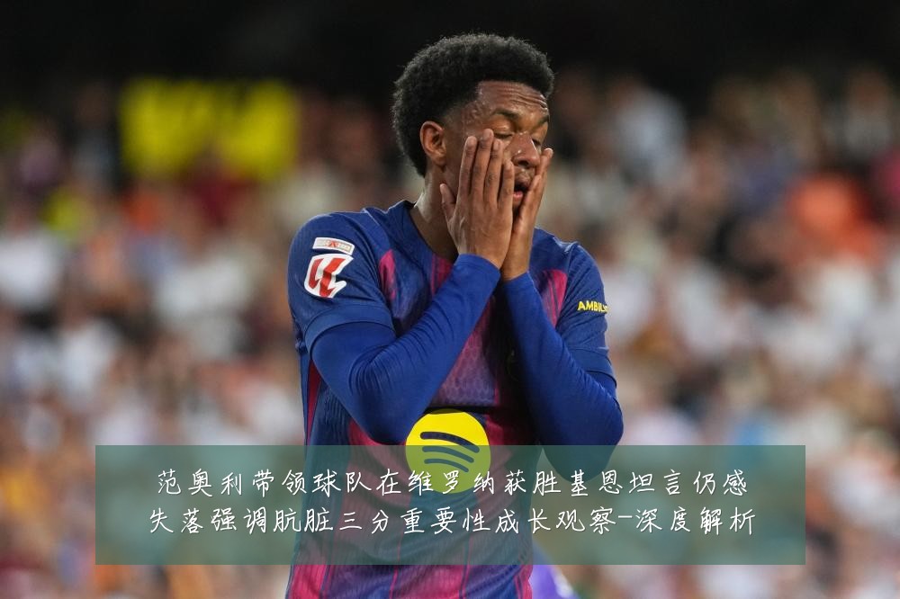 范奥利带领球队在维罗纳获胜基恩坦言仍感失落强调肮脏三分重要性成长观察-深度解析