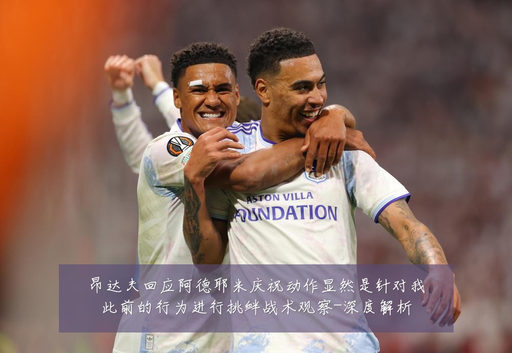昂达夫回应阿德耶米庆祝动作显然是针对我此前的行为进行挑衅战术观察-深度解析