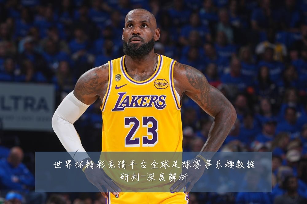 世界杯精彩竞猜平台全球足球赛事乐趣数据研判-深度解析