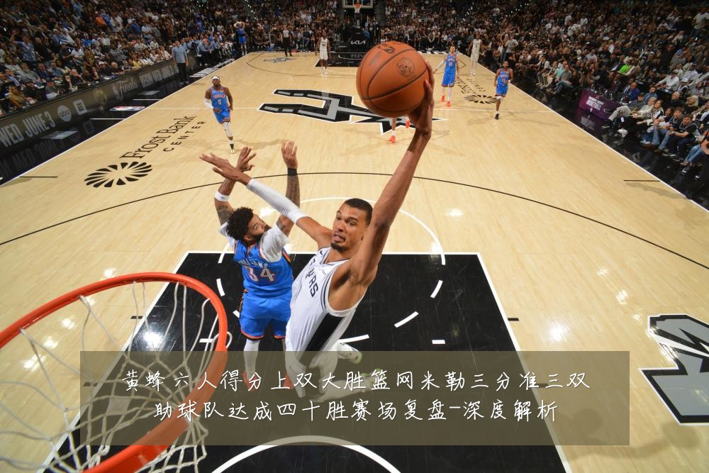 黄蜂六人得分上双大胜篮网米勒三分准三双助球队达成四十胜赛场复盘-深度解析