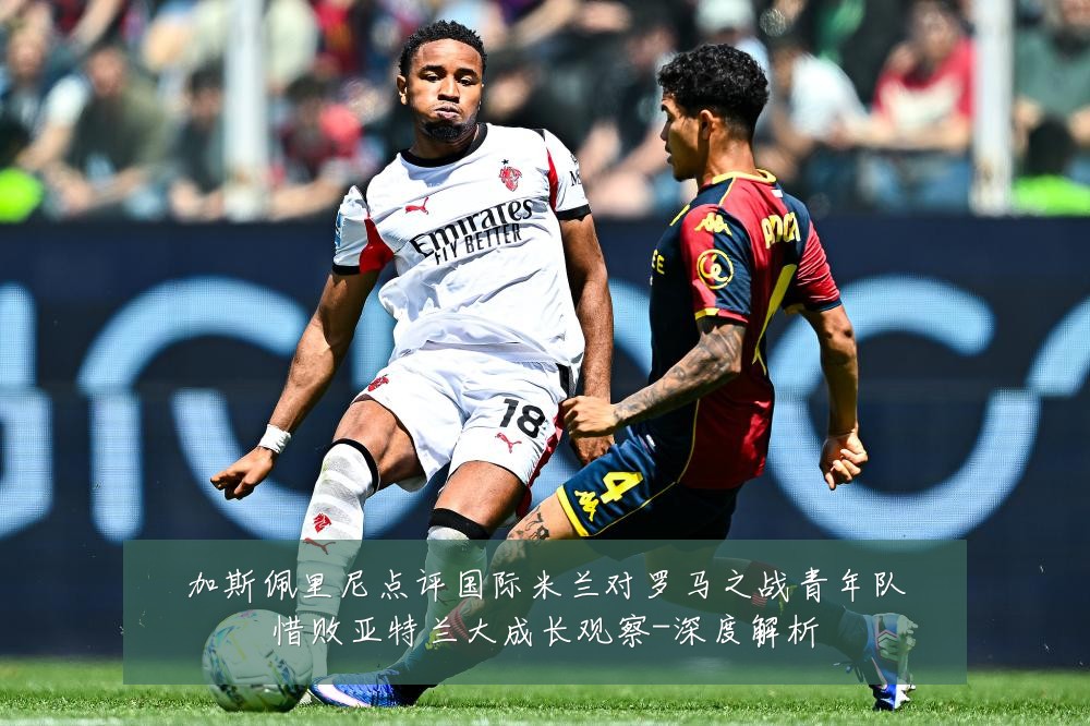 加斯佩里尼点评国际米兰对罗马之战青年队惜败亚特兰大成长观察-深度解析