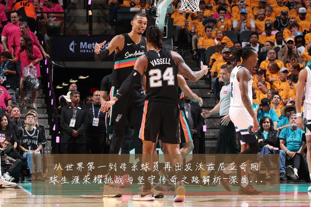 从世界第一到母亲球员再出发沃兹尼亚奇网球生涯荣耀挑战与坚守传奇之路解析-深度解析