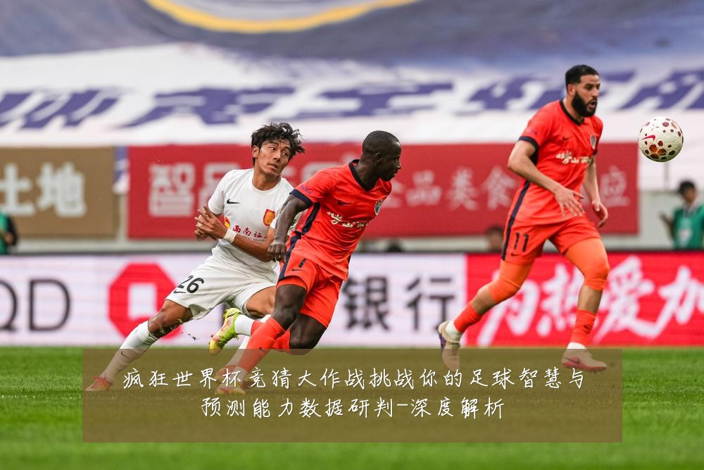 疯狂世界杯竞猜大作战挑战你的足球智慧与预测能力数据研判-深度解析