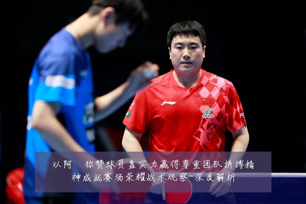 以阿囧称赞球员靠实力赢得尊重团队拼搏精神成就赛场荣耀战术观察-深度解析