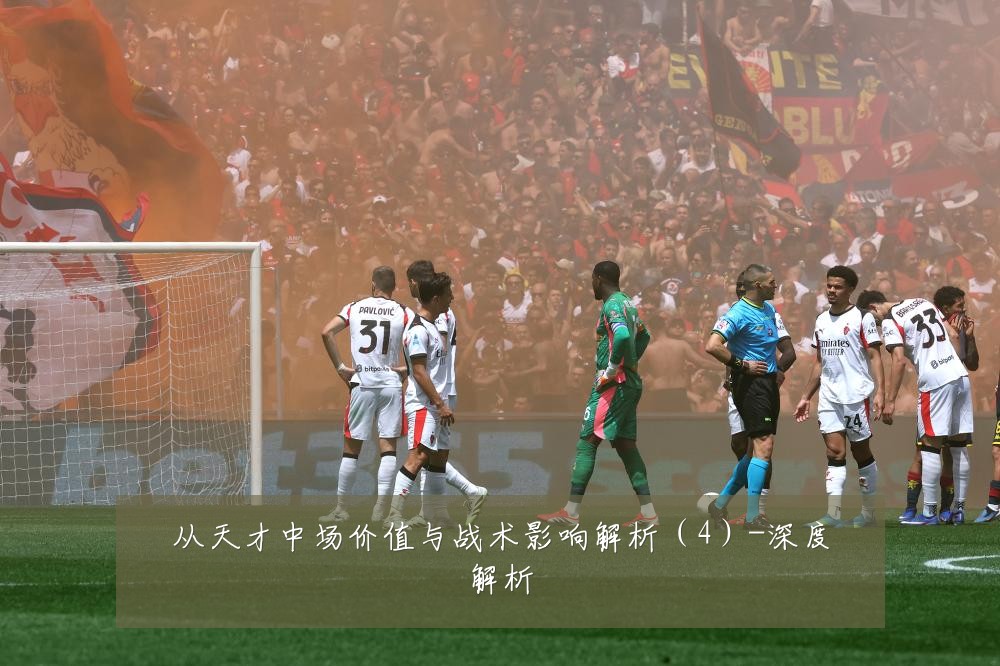 从天才中场价值与战术影响解析（4）-深度解析