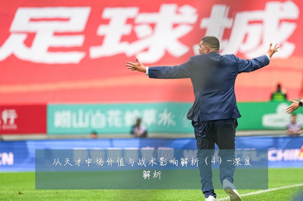 从天才中场价值与战术影响解析（4）-深度解析